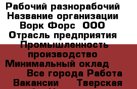 Рабочий-разнорабочий › Название организации ­ Ворк Форс, ООО › Отрасль предприятия ­ Промышленность, производство › Минимальный оклад ­ 27 000 - Все города Работа » Вакансии   . Тверская обл.,Нелидово г.